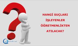 Hangi suçları işleyenler öğretmenlikten atılacak?