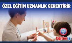 Özel Eğitim Uzmanlık Gerektirir