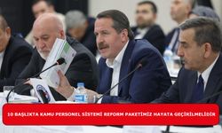 10 BAŞLIKTA KAMU PERSONEL SİSTEMİ REFORM PAKETİMİZ HAYATA GEÇİRİLMELİDİR