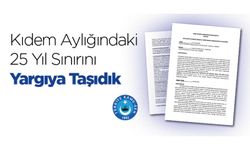 KIDEM AYLIĞINDAKİ 25 YIL SINIRINI YARGIYA TAŞIDIK!
