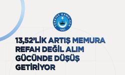 13,52’LİK ARTIŞ MEMURA REFAH DEĞİL ALIM GÜCÜNDE DÜŞÜŞ GETİRİYOR