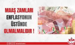 MAAŞ ZAMLARI ENFLASYONUN ÜSTÜNDE OLMALIDIR!
