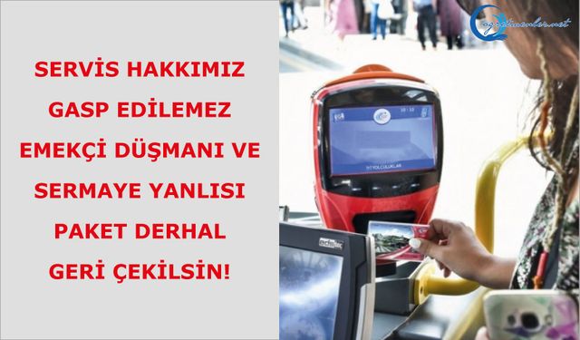 Servis Hakkımız Gasp Edilemez, Emekçi Düşmanı ve Sermaye Yanlısı Paket Derhal Geri Çekilsin!