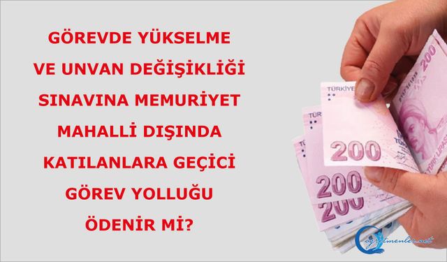 Görevde yükselme ve unvan değişikliği sınavına memuriyet mahalli dışında katılanlara  geçici görev yolluğunu ödenir mi?