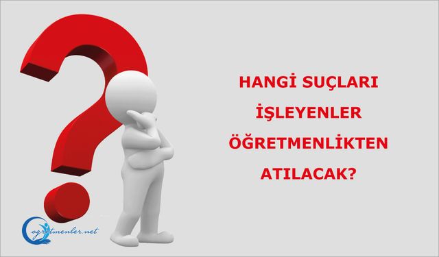 Hangi suçları işleyenler öğretmenlikten atılacak?