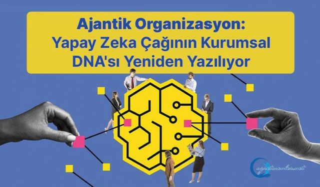 Ajantik Organizasyon: Yapay Zeka Çağının Kurumsal DNA’sı Yeniden Yazılıyor