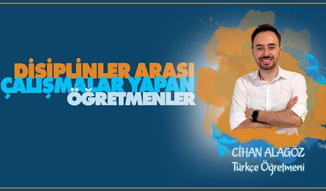 Disiplinler Arası Çalışmalar Yapan Öğretmenler serisinde Cihan ALAGÖZ