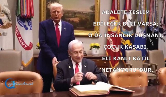 Ey Trump; Adalete Teslim Edilecek biri varsa; o da İnsanlık düşmanı, çocuk kasabı, eli kanlı katil “Netanyahu”dur.