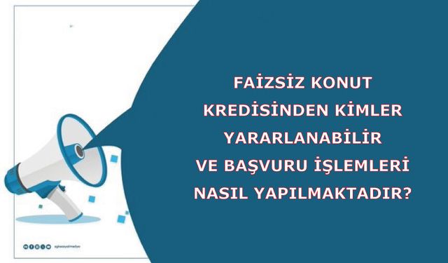 Faizsiz Konut Kredisinden Kimler Yararlanabilir ve Başvuru İşlemleri Nasıl Yapılmaktadır?