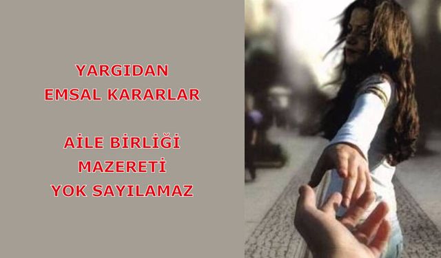Yargıdan Emsal Kararlar: Aile Birliği Mazereti Yok Sayılamaz