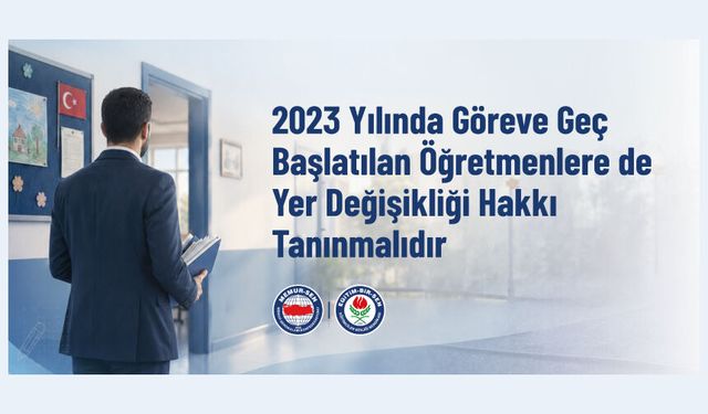 2023 YILINDA GÖREVE GEÇ BAŞLATILAN ÖĞRETMENLERE DE YER DEĞİŞİKLİĞİ HAKKI TANINMALIDIR