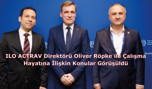 ILO ACTRAV Direktörü Oliver Röpke ile Çalışma Hayatına İlişkin Konular Görüşüldü