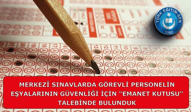 MERKEZÎ SINAVLARDA GÖREVLİ PERSONELİN EŞYALARININ GÜVENLİĞİ İÇİN “EMANET KUTUSU” TALEBİNDE BULUNDUK