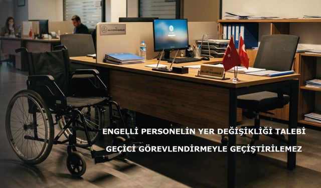 Engelli Personelin Yer Değişikliği Talebi Geçici Görevlendirmeyle Geçiştirilemez