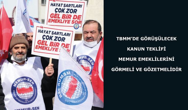 TBMM’DE GÖRÜŞÜLECEK KANUN TEKLİFİ MEMUR EMEKLİLERİNİ GÖRMELİ VE GÖZETMELİDİR