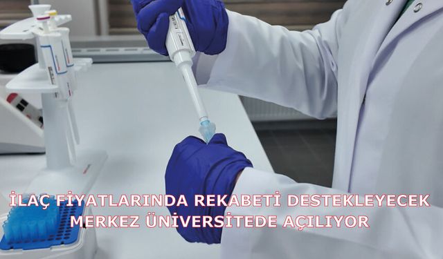 İlaç fiyatlarında rekabeti destekleyecek merkez üniversitede açılıyor