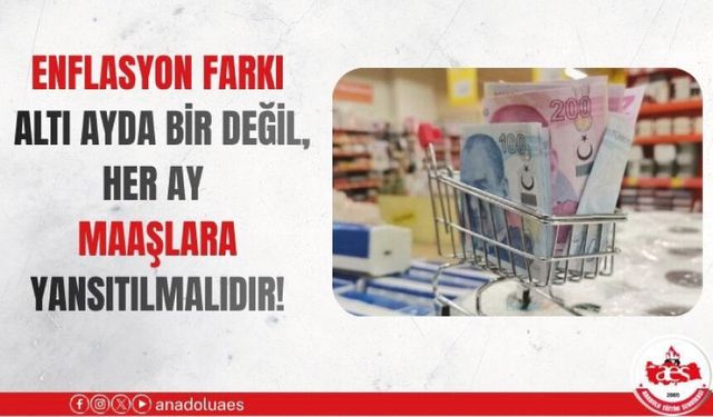 ENFLASYON FARKI ALTI AYDA BİR DEĞİL, HER AY MAAŞLARA YANSITILMALIDIR!