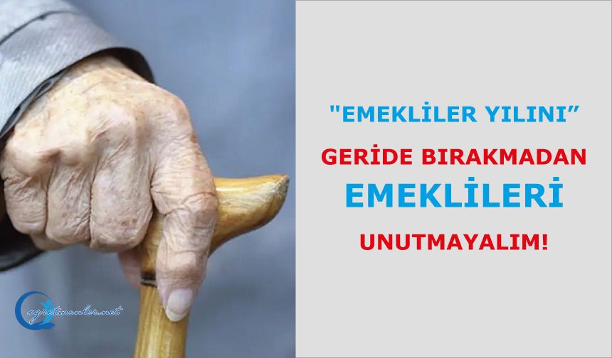 "Emekliler Yılını” geride bırakmadan emeklileri unutmayalım