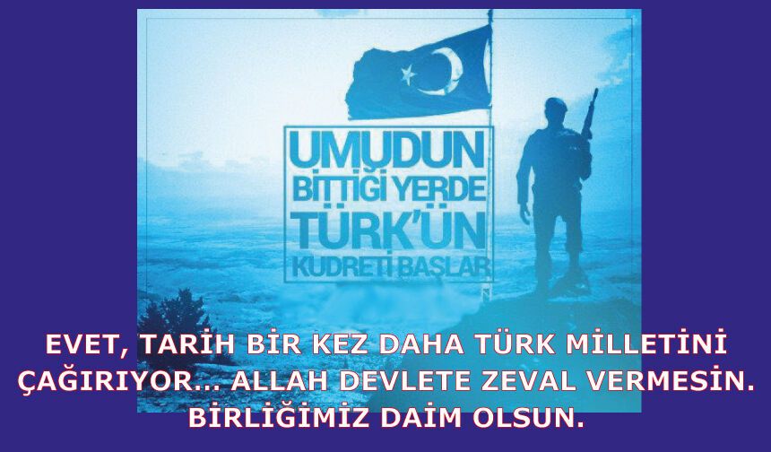 Evet, tarih bir kez daha Türk milletini çağırıyor… Allah devlete zeval vermesin. Birliğimiz daim olsun.