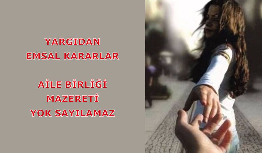 Yargıdan Emsal Kararlar: Aile Birliği Mazereti Yok Sayılamaz
