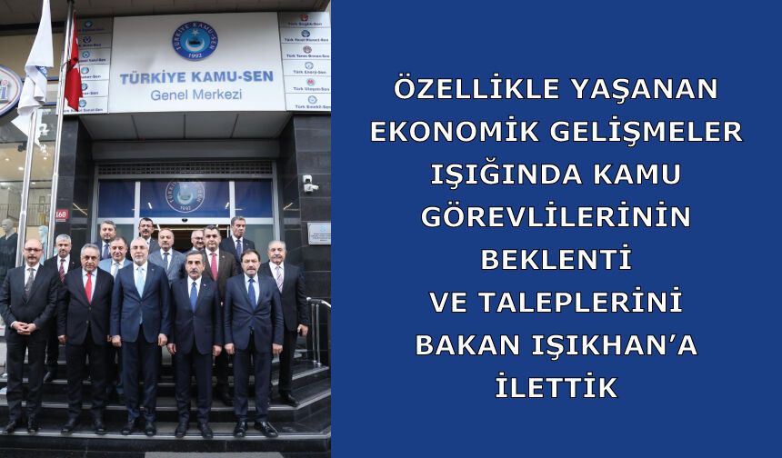 Özellikle yaşanan ekonomik gelişmeler ışığında kamu görevlilerinin beklenti ve taleplerini Bakan Işıkhan’a ilettik