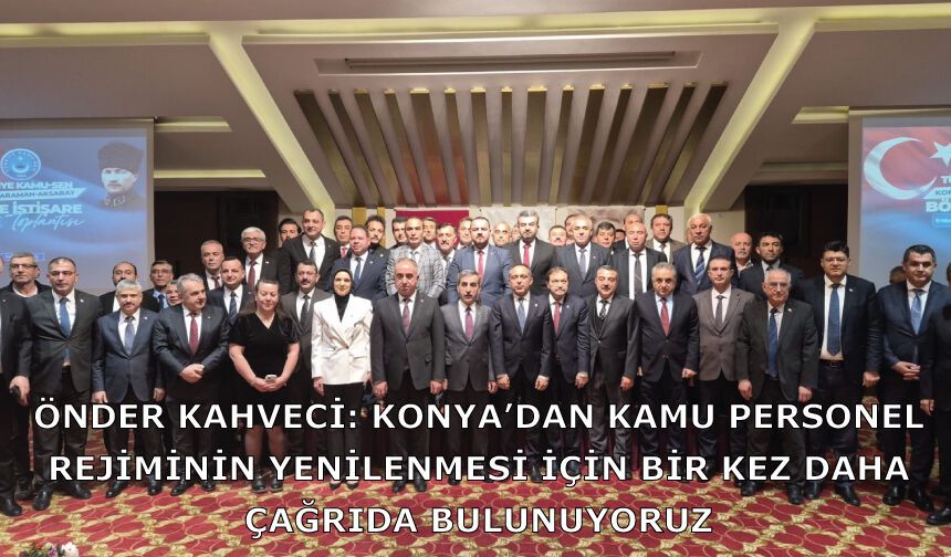 Önder Kahveci: Konya’dan Kamu Personel Rejiminin Yenilenmesi İçin Bir Kez Daha Çağrıda Bulunuyoruz