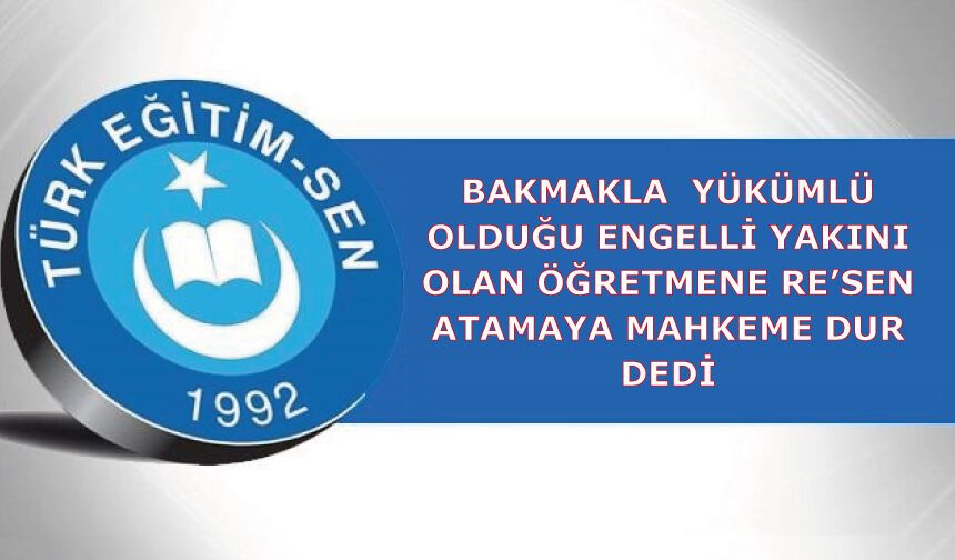 Bakmakla  Yükümlü Olduğu Engelli Yakını Olan Öğretmene Re’sen Atamaya Mahkeme Dur Dedi