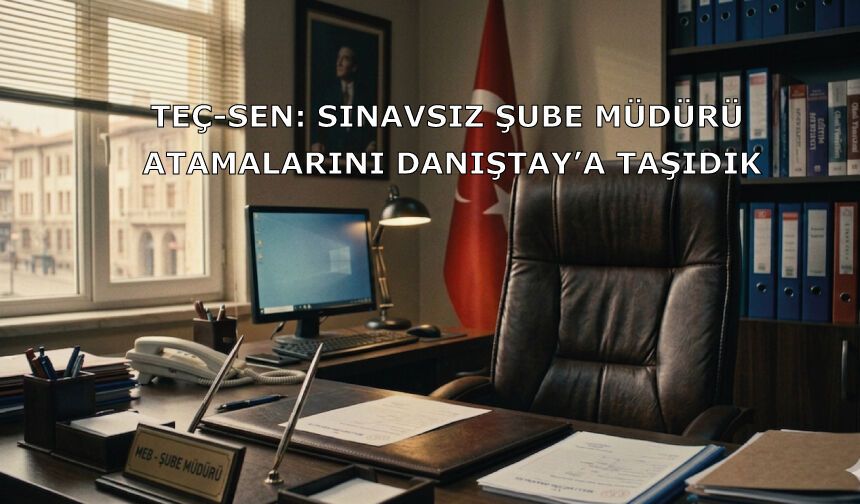 TEÇ-SEN: Sınavsız Şube Müdürü Atamalarını Danıştay’a Taşıdık