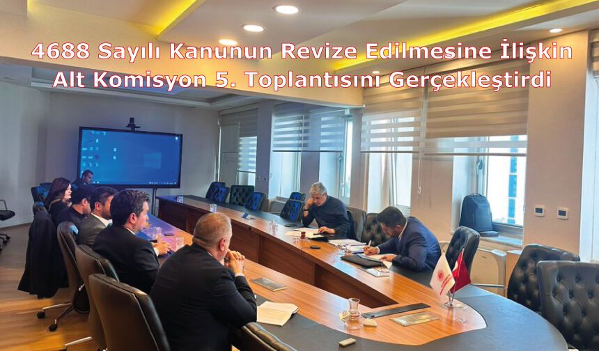 4688 Sayılı Kanunun Revize Edilmesine İlişkin Alt Komisyon 5. Toplantısını Gerçekleştirdi