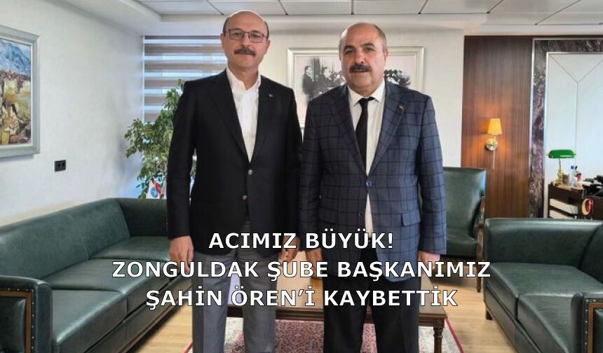 Acımız büyük! Zonguldak şube başkanımız Şahin Ören’i kaybettik
