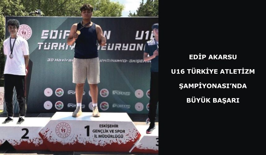 EDİP AKARSU U16 TÜRKİYE ATLETİZM ŞAMPİYONASI’NDA BÜYÜK BAŞARI