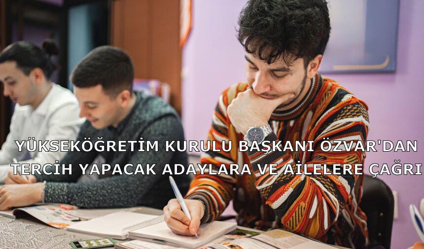 Yükseköğretim Kurulu Başkanı Özvar'dan tercih yapacak adaylara ve ailelere çağrı