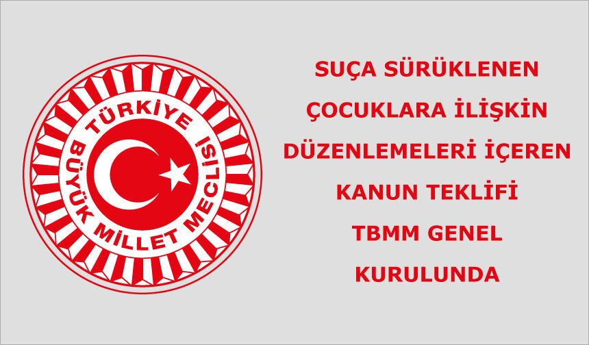 SUÇA SÜRÜKLENEN ÇOCUKLARA İLİŞKİN DÜZENLEMELERİ İÇEREN KANUN TEKLİFİ TBMM GENEL KURULUNDA
