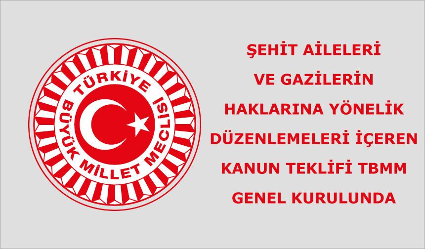 ŞEHİT AİLELERİ VE GAZİLERİN HAKLARINA YÖNELİK DÜZENLEMELERİ İÇEREN KANUN TEKLİFİ TBMM GENEL KURULUNDA