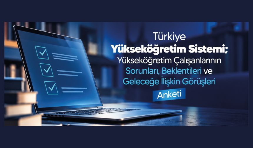 Türkiye Yükseköğretim Sistemi ve Yükseköğretim Çalışanlarının Sorunları, Beklentileri ve Geleceğe İlişkin Görüşleri Anketi