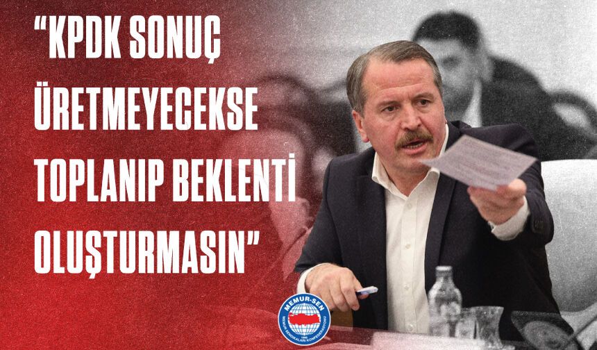 “KPDK SONUÇ ÜRETMEYECEKSE TOPLANIP BEKLENTİ OLUŞTURMASIN”