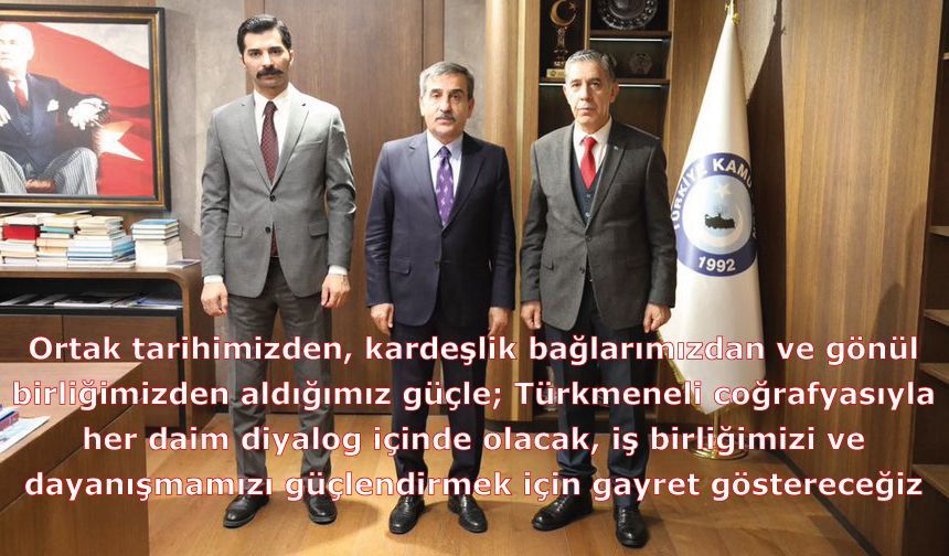 Türkmeneli coğrafyasıyla her daim diyalog içinde olacak, iş birliğimizi ve dayanışmamızı güçlendirmek için gayret göstereceğiz